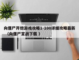 向僵尸开炮游戏攻略1-100详细攻略最新 （向僵尸宣战下载 ）