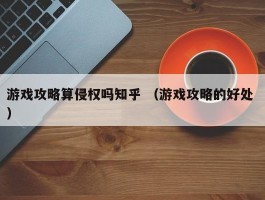 游戏攻略算侵权吗知乎 （游戏攻略的好处 ）