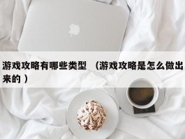 游戏攻略有哪些类型 （游戏攻略是怎么做出来的 ）