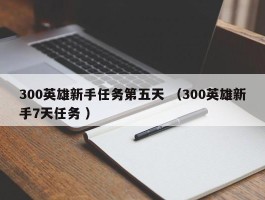 300英雄新手任务第五天 （300英雄新手7天任务 ）