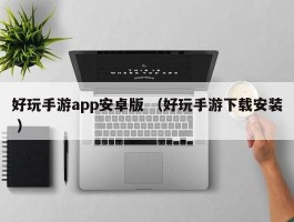 好玩手游app安卓版 （好玩手游下载安装 ）