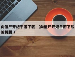 向僵尸开炮手游下载 （向僵尸开炮手游下载破解版 ）