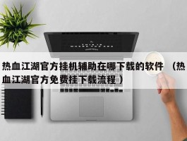 热血江湖官方挂机辅助在哪下载的软件 （热血江湖官方免费挂下载流程 ）