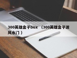 300英雄盒子box （300英雄盒子波风水门 ）