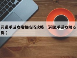 问道手游攻略和技巧攻略 （问道手游攻略心得 ）