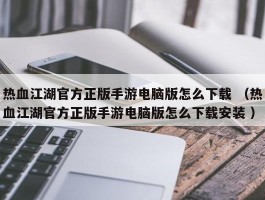 热血江湖官方正版手游电脑版怎么下载 （热血江湖官方正版手游电脑版怎么下载安装 ）