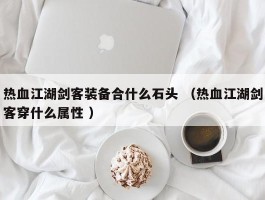 热血江湖剑客装备合什么石头 （热血江湖剑客穿什么属性 ）