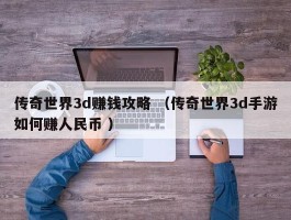 传奇世界3d赚钱攻略 （传奇世界3d手游如何赚人民币 ）