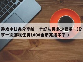 游戏中任务分享给一个好友得多少豆币 （分享一次游戏任务1000金币完成不了 ）