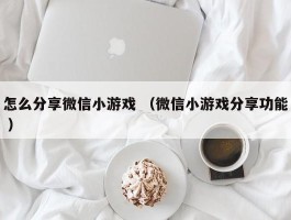 怎么分享微信小游戏 （微信小游戏分享功能 ）