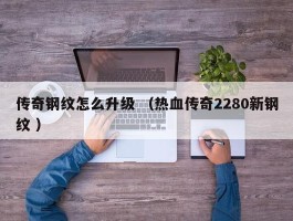 传奇钢纹怎么升级 （热血传奇2280新钢纹 ）