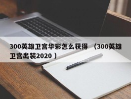 300英雄卫宫华彩怎么获得 （300英雄卫宫出装2020 ）