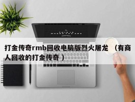 打金传奇rmb回收电脑版烈火屠龙 （有商人回收的打金传奇 ）