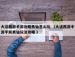 大话西游手游攻略男仙怎么玩 （大话西游手游平民男仙玩法攻略 ）