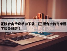 正版合击传奇手游下载 （正版合击传奇手游下载最新版 ）