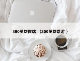 300英雄微端 （300英雄端游 ）