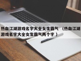 热血江湖游戏名字大全女生霸气 （热血江湖游戏名字大全女生霸气两个字 ）