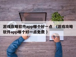 游戏攻略软件app哪个好一点 （游戏攻略软件app哪个好一点免费 ）