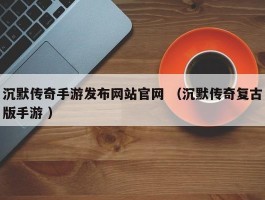 沉默传奇手游发布网站官网 （沉默传奇复古版手游 ）