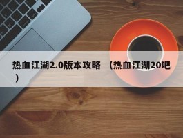 热血江湖2.0版本攻略 （热血江湖20吧 ）