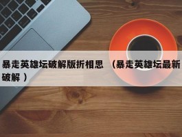 暴走英雄坛破解版折相思 （暴走英雄坛最新破解 ）