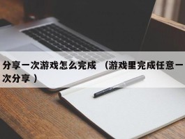 分享一次游戏怎么完成 （游戏里完成任意一次分享 ）