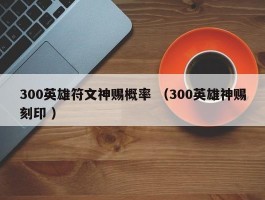 300英雄符文神赐概率 （300英雄神赐刻印 ）