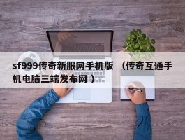 sf999传奇新服网手机版 （传奇互通手机电脑三端发布网 ）