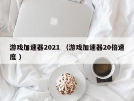 游戏加速器2021 （游戏加速器20倍速度 ）