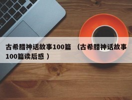 古希腊神话故事100篇 （古希腊神话故事100篇读后感 ）