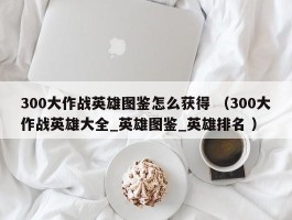 300大作战英雄图鉴怎么获得 （300大作战英雄大全_英雄图鉴_英雄排名 ）