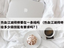 热血江湖拜师要在一条线吗 （热血江湖拜师给多少级技能有要求吗? ）