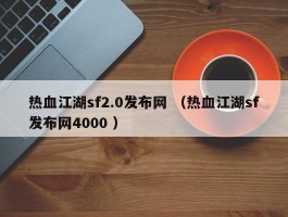 热血江湖sf2.0发布网 （热血江湖sf发布网4000 ）