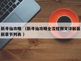 新寻仙攻略 （新寻仙攻略全流程图文详解最新章节列表 ）