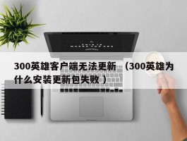 300英雄客户端无法更新 （300英雄为什么安装更新包失败 ）