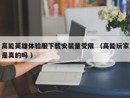 高能英雄体验服下载安装量受限 （高能玩家是真的吗 ）