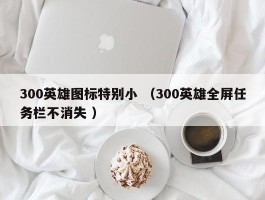 300英雄图标特别小 （300英雄全屏任务栏不消失 ）