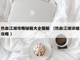 热血江湖攻略秘籍大全图解 （热血江湖详细攻略 ）