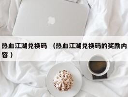 热血江湖兑换码 （热血江湖兑换码的奖励内容 ）