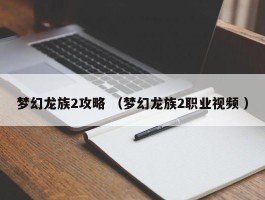 梦幻龙族2攻略 （梦幻龙族2职业视频 ）