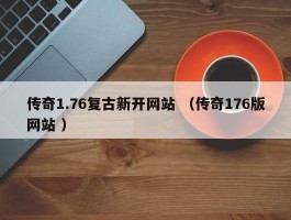 传奇1.76复古新开网站 （传奇176版网站 ）