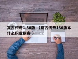 复古传奇1.80版 （复古传奇180版本什么职业厉害 ）