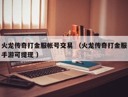 火龙传奇打金服帐号交易 （火龙传奇打金服手游可提现 ）