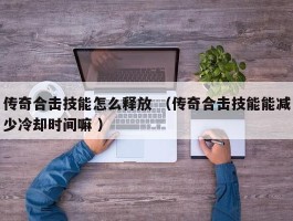 传奇合击技能怎么释放 （传奇合击技能能减少冷却时间嘛 ）