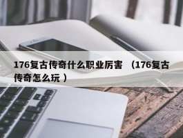 176复古传奇什么职业厉害 （176复古传奇怎么玩 ）