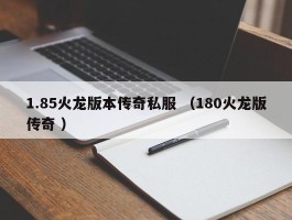 1.85火龙版本传奇私服 （180火龙版传奇 ）