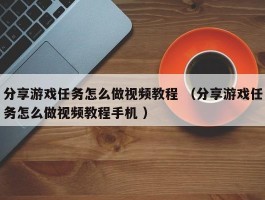 分享游戏任务怎么做视频教程 （分享游戏任务怎么做视频教程手机 ）