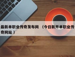 最新单职业传奇发布网 （今日新开单职业传奇网站 ）