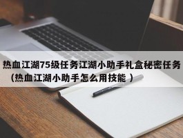 热血江湖75级任务江湖小助手礼盒秘密任务 （热血江湖小助手怎么用技能 ）