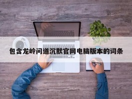 包含龙岭问道沉默官网电脑版本的词条